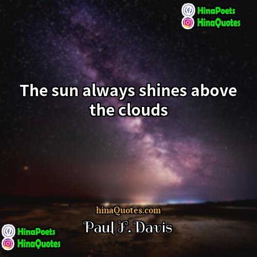 Paul F Davis Quotes | The sun always shines above the clouds.
